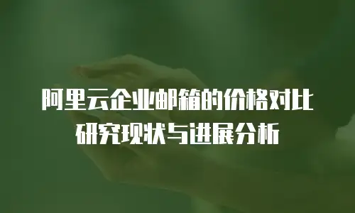 阿里云企业邮箱的价格对比研究现状与进展分析