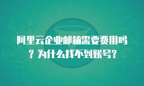 阿里云企业邮箱需要费用吗？为什么找不到账号？
