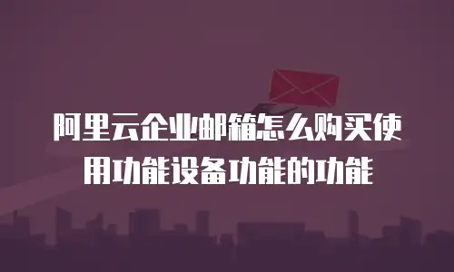 阿里云企业邮箱怎么购买使用功能设备功能的功能