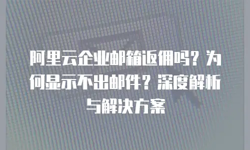 阿里云企业邮箱返佣吗？为何显示不出邮件？深度解析与解决方案