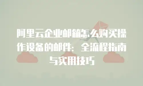 阿里云企业邮箱怎么购买操作设备的邮件：全流程指南与实用技巧