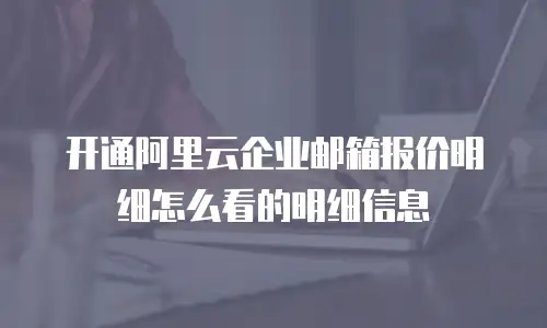 开通阿里云企业邮箱报价明细怎么看的明细信息