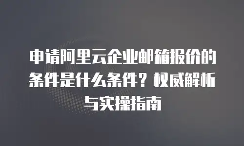 申请阿里云企业邮箱报价的条件是什么条件？权威解析与实操指南