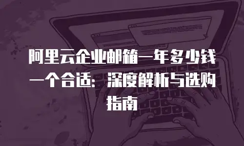 阿里云企业邮箱一年多少钱一个合适：深度解析与选购指南