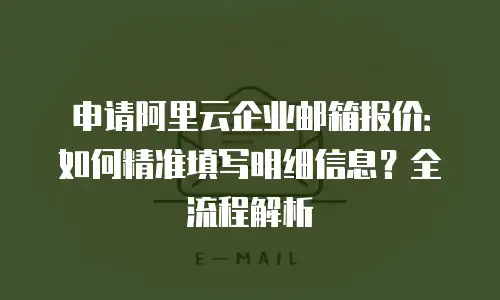 申请阿里云企业邮箱报价：如何精准填写明细信息？全流程解析