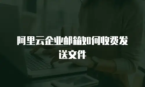 阿里云企业邮箱如何收费发送文件