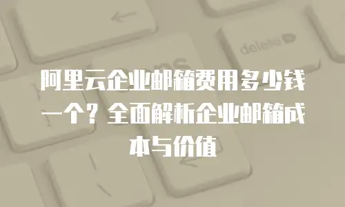 阿里云企业邮箱费用多少钱一个？全面解析企业邮箱成本与价值