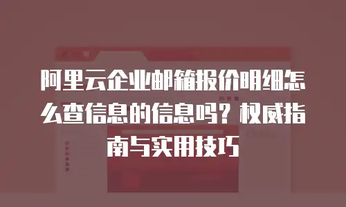 阿里云企业邮箱报价明细怎么查信息的信息吗?权威指南与实用技巧