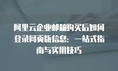 阿里云企业邮箱购买后如何登录网页版信息：一站式指南与实用技巧