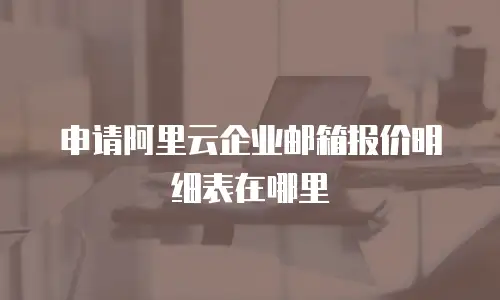 申请阿里云企业邮箱报价明细表在哪里