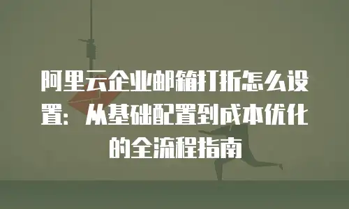 阿里云企业邮箱打折怎么设置：从基础配置到成本优化的全流程指南