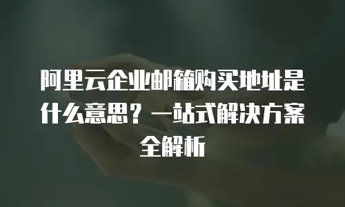 阿里云企业邮箱购买地址是什么意思？一站式解决方案全解析
