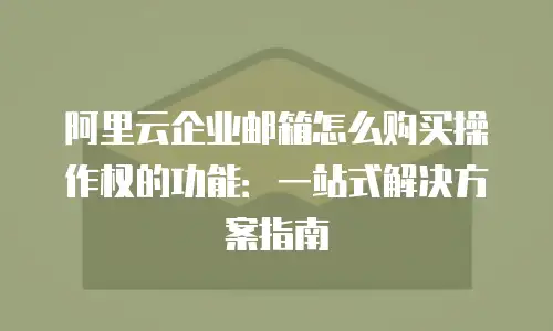 阿里云企业邮箱怎么购买操作权的功能：一站式解决方案指南