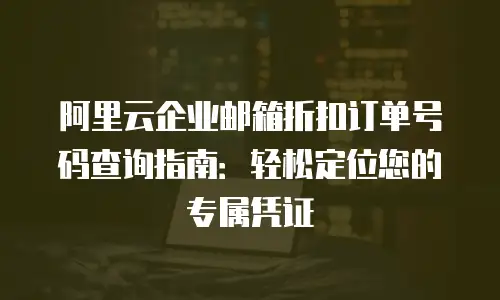 阿里云企业邮箱折扣订单号码查询指南：轻松定位您的专属凭证