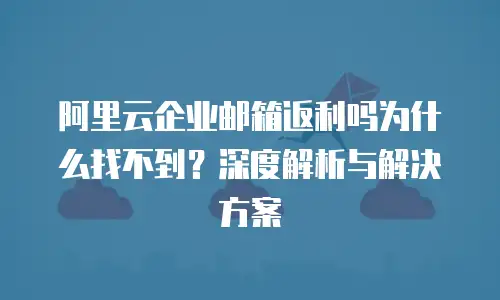 阿里云企业邮箱返利吗为什么找不到？深度解析与解决方案 