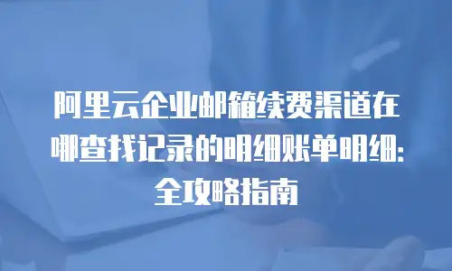 阿里云企业邮箱续费渠道在哪查找记录的明细账单明细：全攻略指南