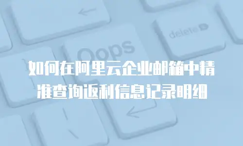 如何在阿里云企业邮箱中精准查询返利信息记录明细