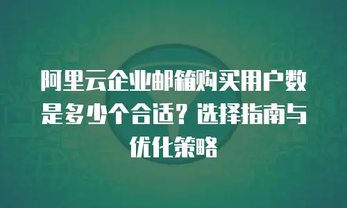 阿里云企业邮箱购买用户数是多少个合适？选择指南与优化策略