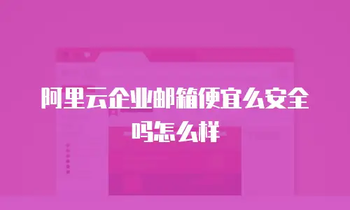 阿里云企业邮箱便宜么安全吗怎么样
