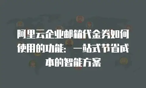 阿里云企业邮箱代金券如何使用的功能：一站式节省成本的智能方案