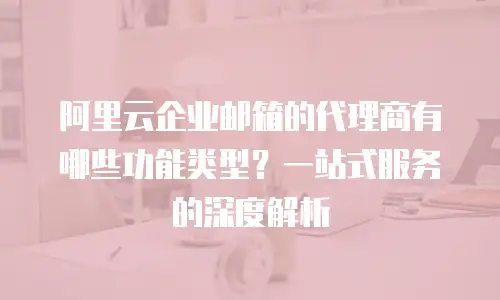 阿里云企业邮箱的代理商有哪些功能类型？一站式服务的深度解析