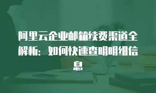 阿里云企业邮箱续费渠道全解析：如何快速查明明细信息