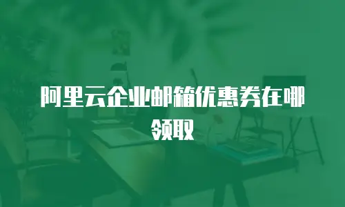 阿里云企业邮箱优惠券在哪领取