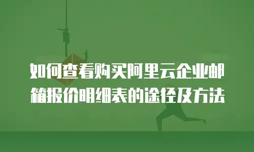 如何查看购买阿里云企业邮箱报价明细表的途径及方法