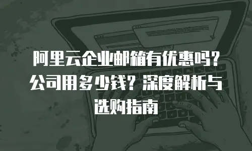 阿里云企业邮箱有优惠吗？公司用多少钱？深度解析与选购指南