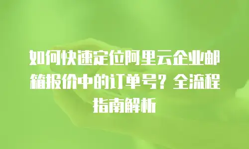 如何快速定位阿里云企业邮箱报价中的订单号？全流程指南解析