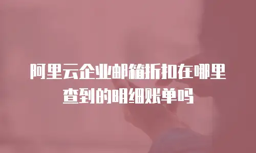 阿里云企业邮箱折扣在哪里查到的明细账单吗