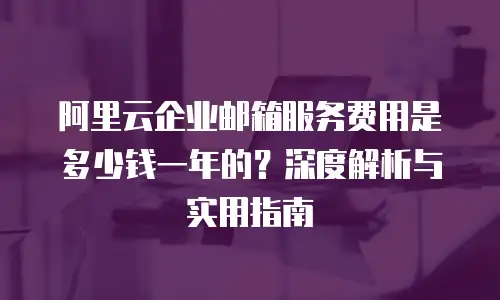 阿里云企业邮箱服务费用是多少钱一年的？深度解析与实用指南