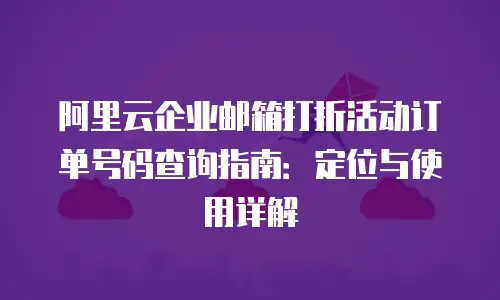 阿里云企业邮箱打折活动订单号码查询指南：定位与使用详解