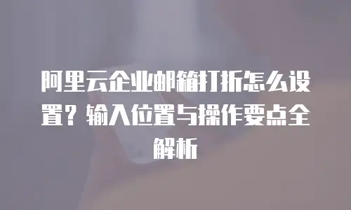 阿里云企业邮箱打折怎么设置?输入位置与操作要点全解析