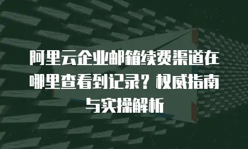 阿里云企业邮箱续费渠道在哪里查看到记录？权威指南与实操解析