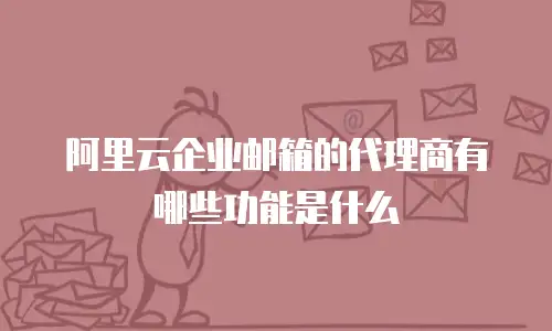 阿里云企业邮箱的代理商有哪些功能是什么