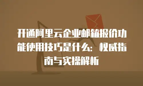 开通阿里云企业邮箱报价功能使用技巧是什么：权威指南与实操解析