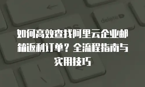 如何高效查找阿里云企业邮箱返利订单？全流程指南与实用技巧