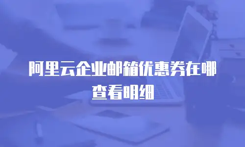 阿里云企业邮箱优惠券在哪查看明细