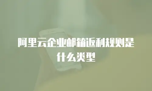 阿里云企业邮箱返利规则是什么类型