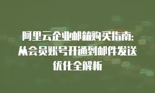 阿里云企业邮箱购买指南：从会员账号开通到邮件发送优化全解析
