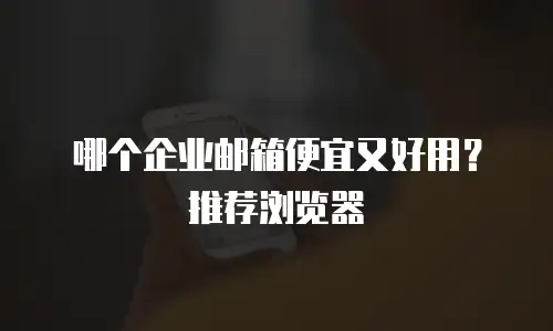 哪个企业邮箱便宜又好用？推荐浏览器