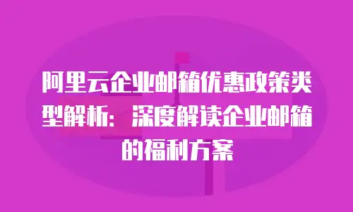 阿里云企业邮箱优惠政策类型解析：深度解读企业邮箱的福利方案