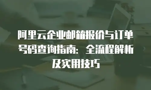 阿里云企业邮箱报价与订单号码查询指南:全流程解析及实用技巧