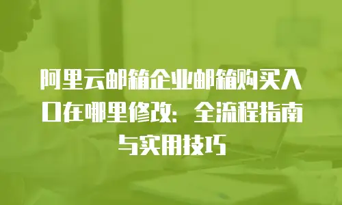 阿里云邮箱企业邮箱购买入口在哪里修改：全流程指南与实用技巧