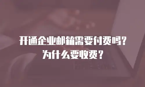 开通企业邮箱需要付费吗？为什么要收费？