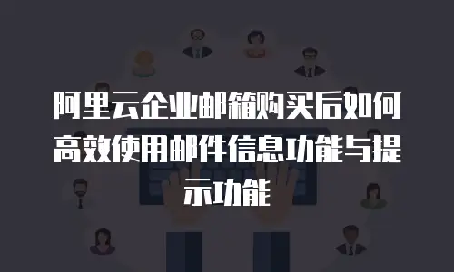 阿里云企业邮箱购买后如何高效使用邮件信息功能与提示功能