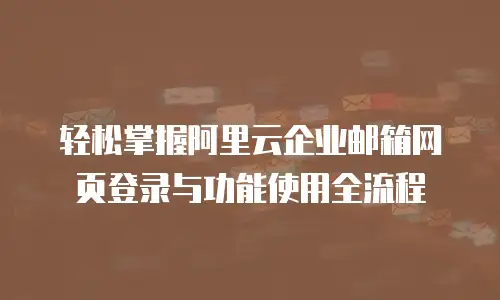 轻松掌握阿里云企业邮箱网页登录与功能使用全流程  