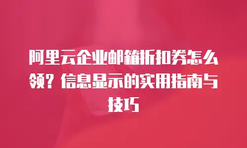 阿里云企业邮箱折扣券怎么领？信息显示的实用指南与技巧