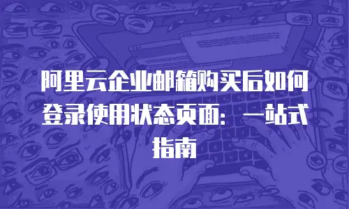 阿里云企业邮箱购买后如何登录使用状态页面：一站式指南